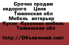 Срочно продам недорого  › Цена ­ 15 000 - Тюменская обл. Мебель, интерьер » Кухни. Кухонная мебель   . Тюменская обл.